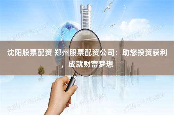 沈阳股票配资 郑州股票配资公司：助您投资获利，成就财富梦想