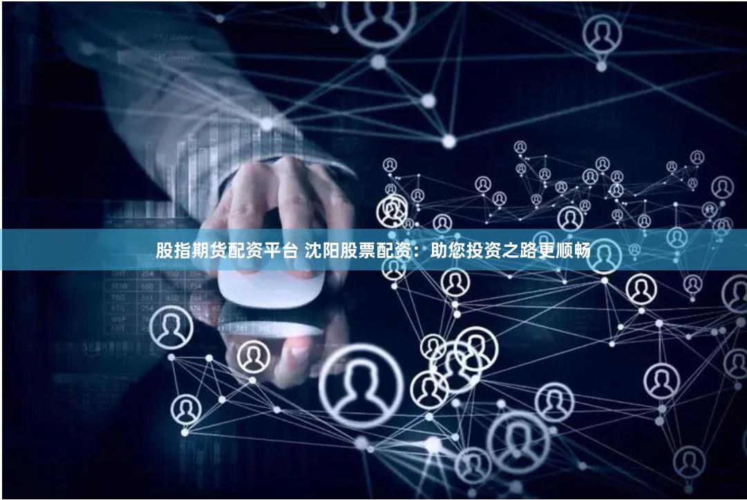 股指期货配资平台 沈阳股票配资：助您投资之路更顺畅