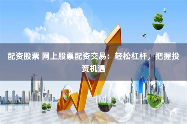 配资股票 网上股票配资交易：轻松杠杆，把握投资机遇