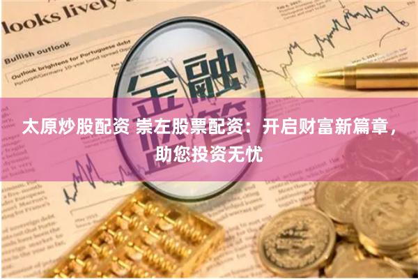 太原炒股配资 崇左股票配资：开启财富新篇章，助您投资无忧