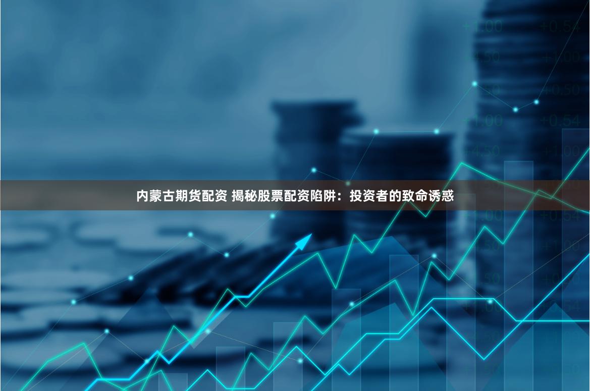 内蒙古期货配资 揭秘股票配资陷阱：投资者的致命诱惑