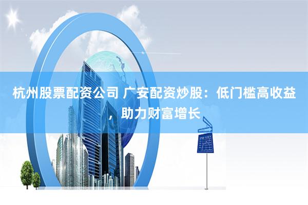 杭州股票配资公司 广安配资炒股：低门槛高收益，助力财富增长