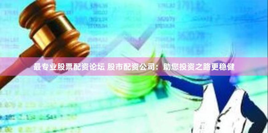 最专业股票配资论坛 股市配资公司：助您投资之路更稳健
