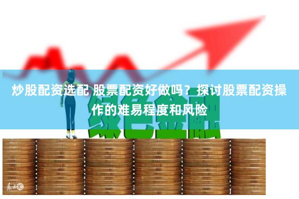 炒股配资选配 股票配资好做吗？探讨股票配资操作的难易程度和风险
