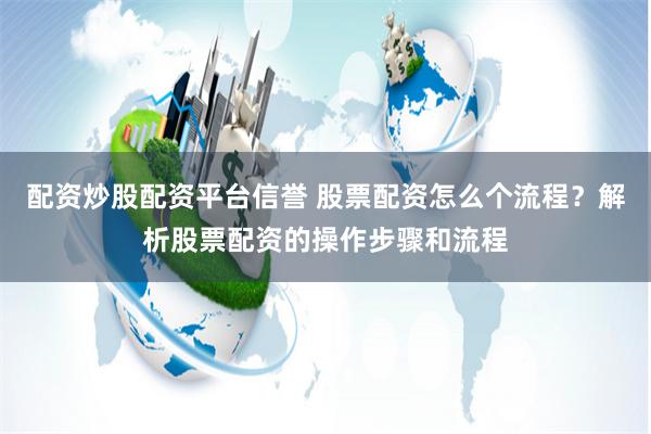 配资炒股配资平台信誉 股票配资怎么个流程？解析股票配资的操作步骤和流程