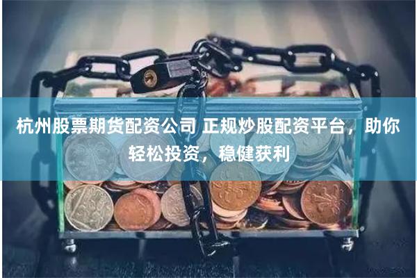 杭州股票期货配资公司 正规炒股配资平台，助你轻松投资，稳健获利