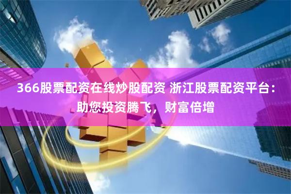 366股票配资在线炒股配资 浙江股票配资平台：助您投资腾飞，财富倍增