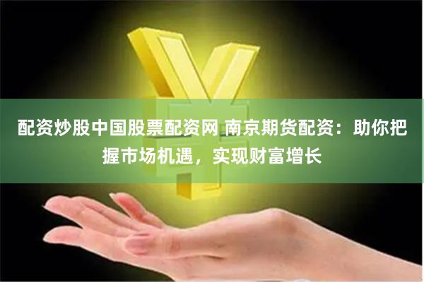 配资炒股中国股票配资网 南京期货配资：助你把握市场机遇，实现财富增长