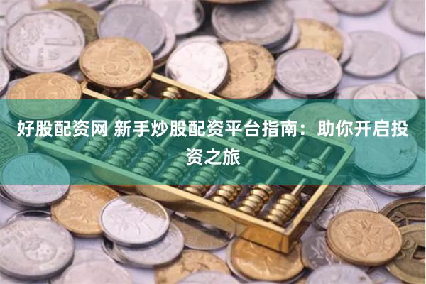 好股配资网 新手炒股配资平台指南：助你开启投资之旅