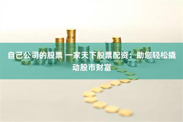 自己公司的股票 一家天下股票配资：助您轻松撬动股市财富