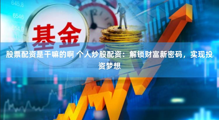 股票配资是干嘛的啊 个人炒股配资：解锁财富新密码，实现投资梦想