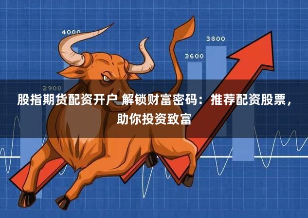 股指期货配资开户 解锁财富密码：推荐配资股票，助你投资致富