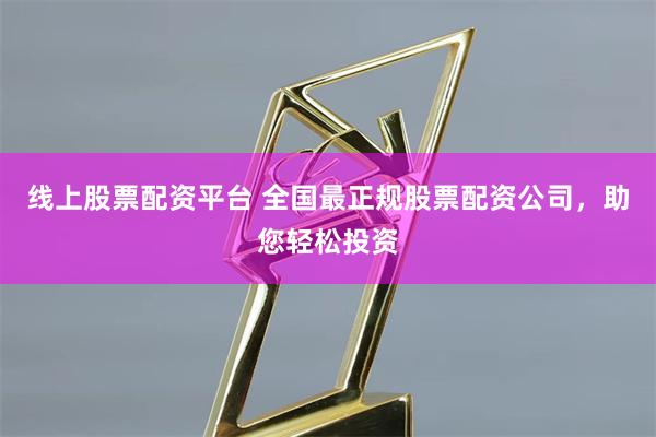 线上股票配资平台 全国最正规股票配资公司，助您轻松投资