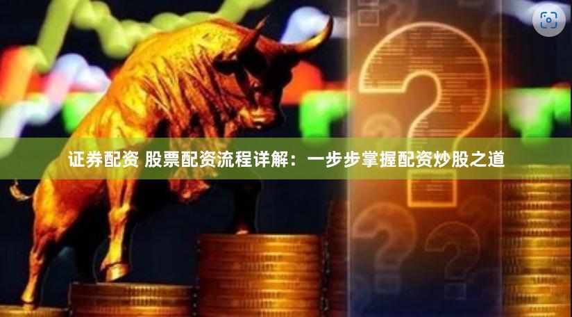 证券配资 股票配资流程详解：一步步掌握配资炒股之道