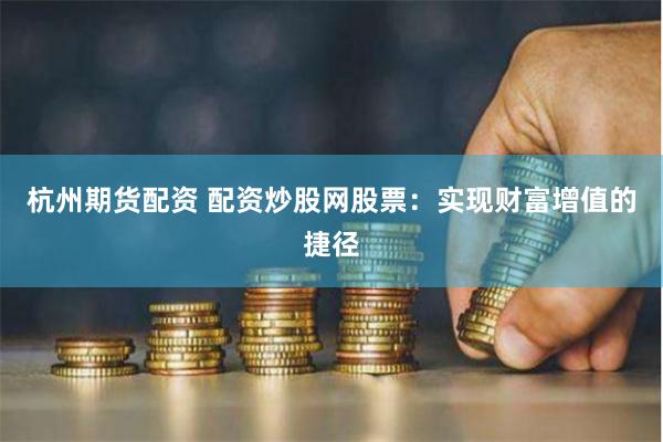 杭州期货配资 配资炒股网股票：实现财富增值的捷径