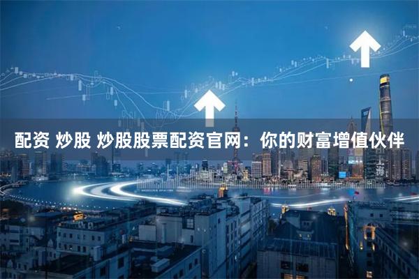 配资 炒股 炒股股票配资官网：你的财富增值伙伴