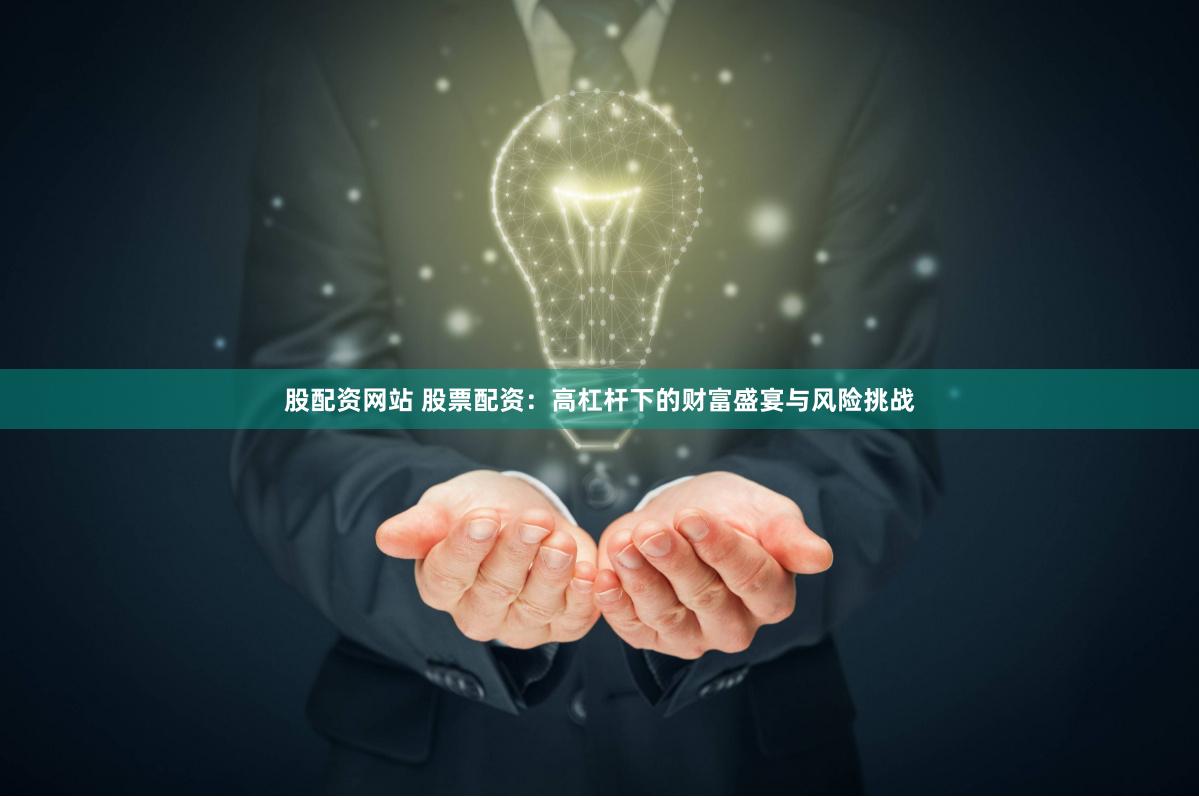 股配资网站 股票配资：高杠杆下的财富盛宴与风险挑战