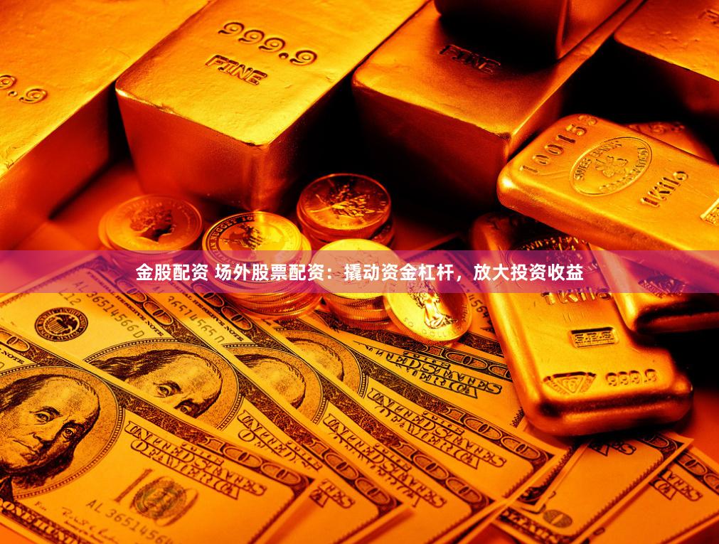 金股配资 场外股票配资：撬动资金杠杆，放大投资收益