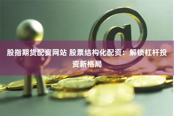 股指期货配资网站 股票结构化配资：解锁杠杆投资新格局