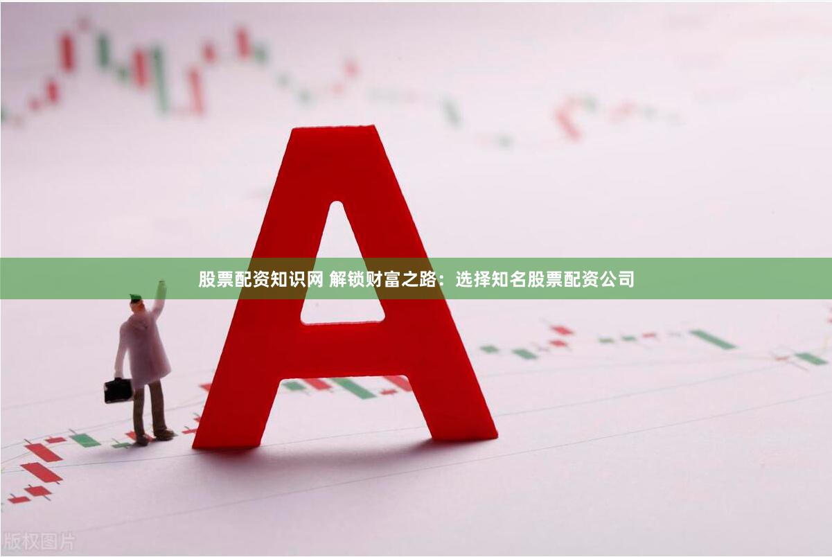 股票配资知识网 解锁财富之路：选择知名股票配资公司