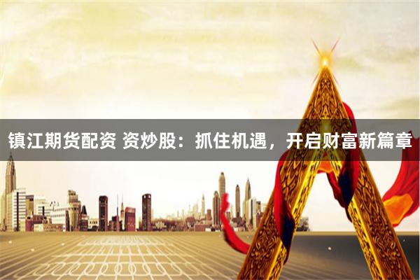 镇江期货配资 资炒股：抓住机遇，开启财富新篇章