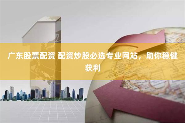 广东股票配资 配资炒股必选专业网站，助你稳健获利