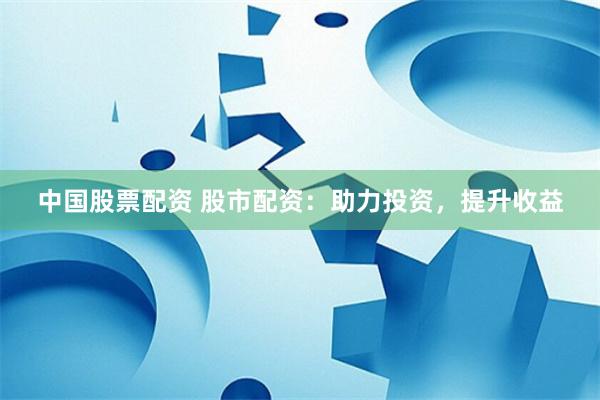 中国股票配资 股市配资：助力投资，提升收益