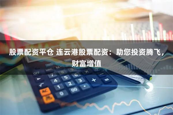 股票配资平仓 连云港股票配资：助您投资腾飞，财富增值