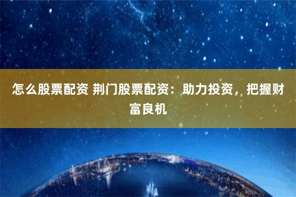 怎么股票配资 荆门股票配资：助力投资，把握财富良机