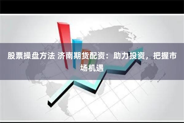 股票操盘方法 济南期货配资：助力投资，把握市场机遇