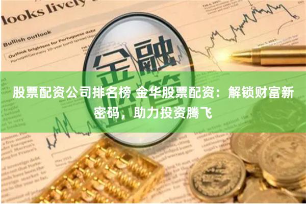 股票配资公司排名榜 金华股票配资：解锁财富新密码，助力投资腾飞