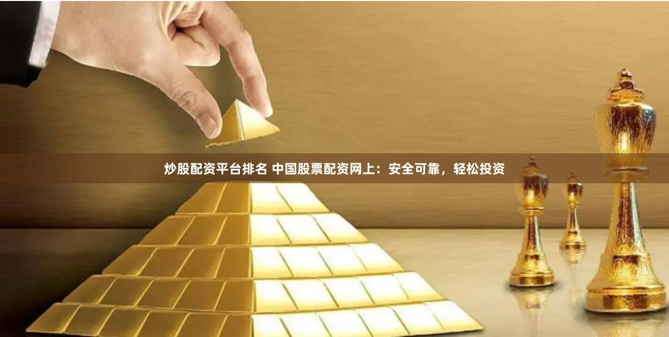 炒股配资平台排名 中国股票配资网上：安全可靠，轻松投资