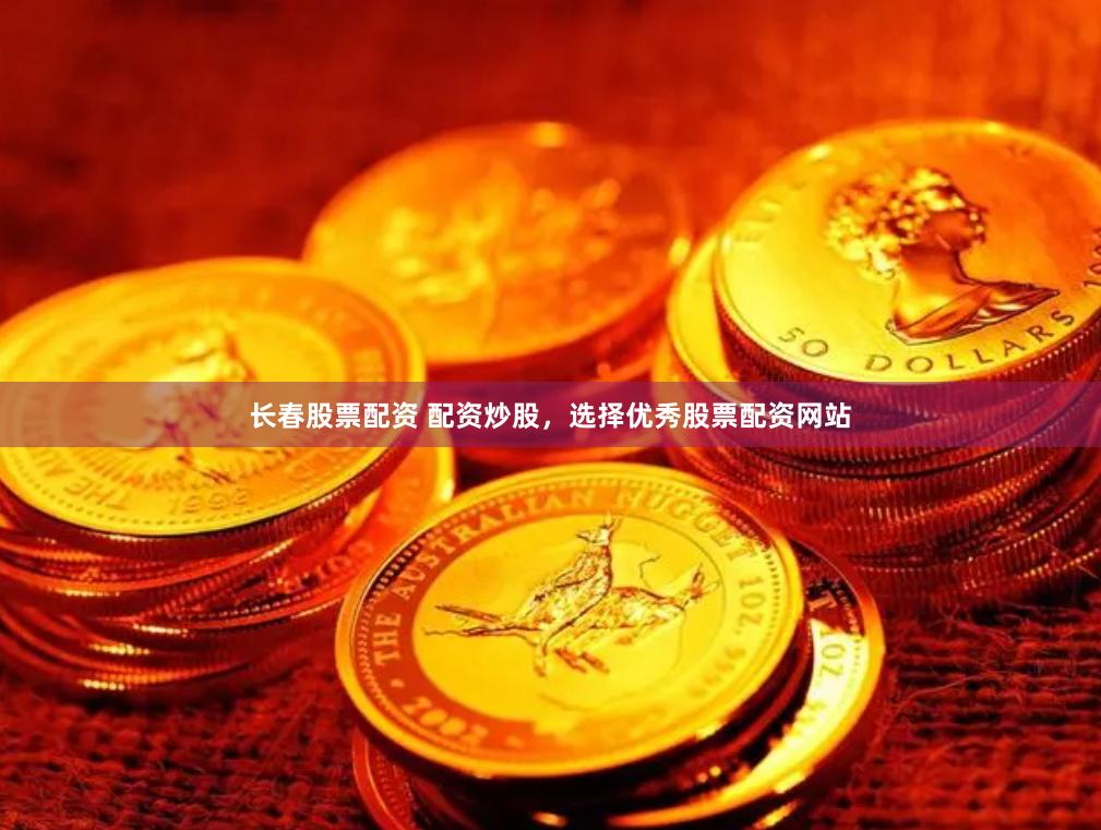 长春股票配资 配资炒股，选择优秀股票配资网站