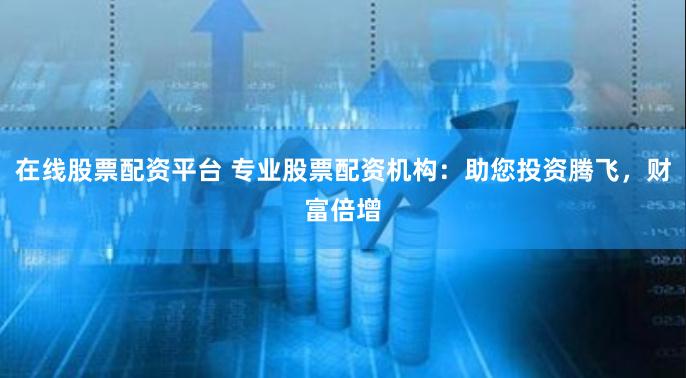 在线股票配资平台 专业股票配资机构：助您投资腾飞，财富倍增