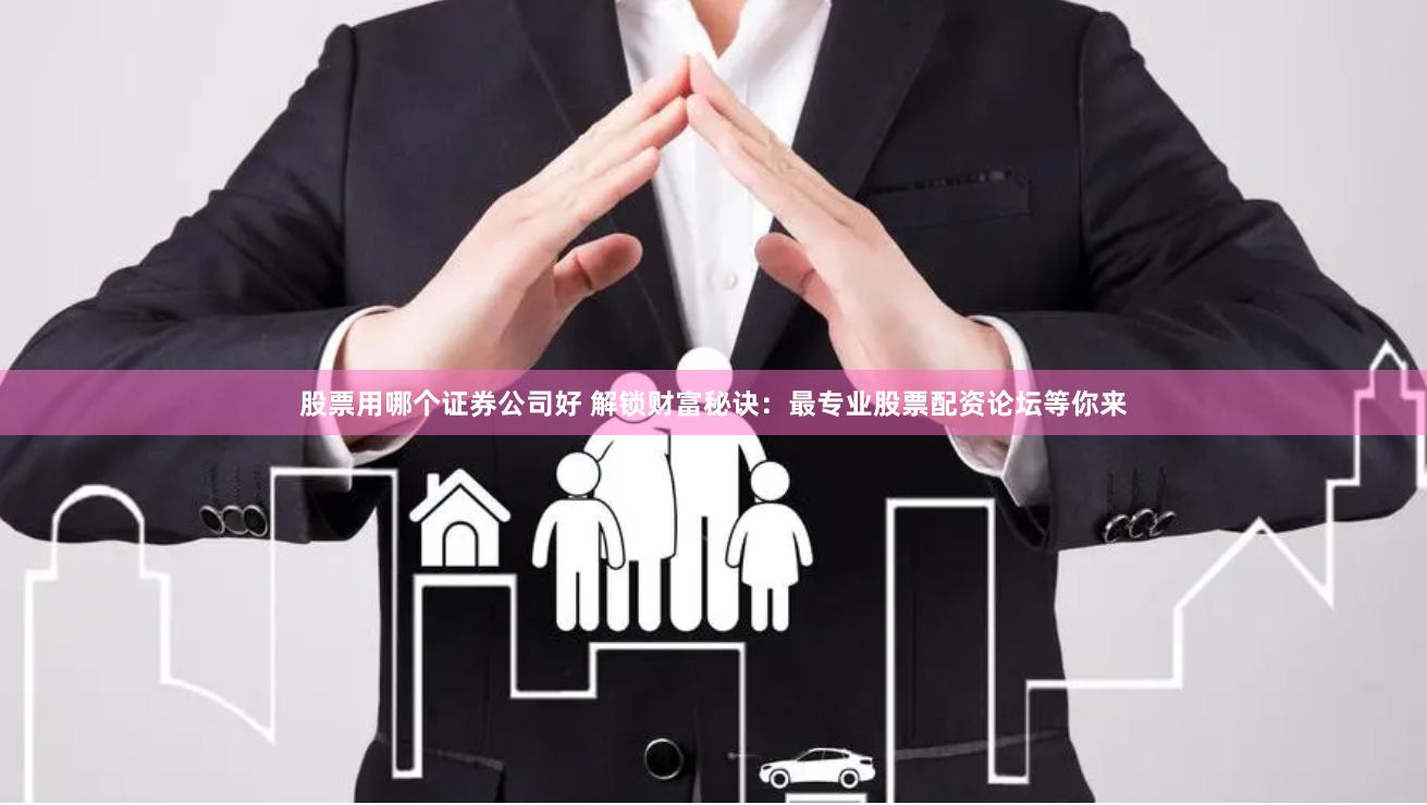 股票用哪个证券公司好 解锁财富秘诀：最专业股票配资论坛等你来