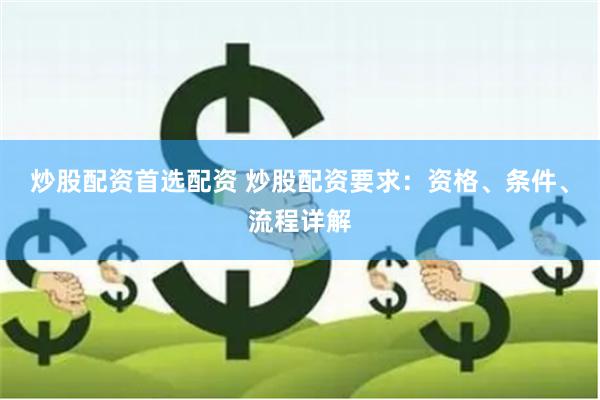 炒股配资首选配资 炒股配资要求：资格、条件、流程详解