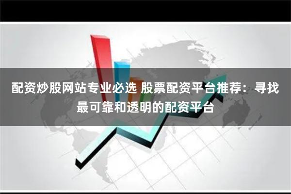 配资炒股网站专业必选 股票配资平台推荐：寻找最可靠和透明的配资平台