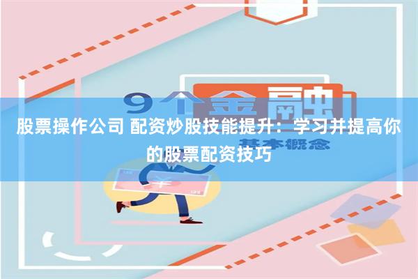 股票操作公司 配资炒股技能提升：学习并提高你的股票配资技巧