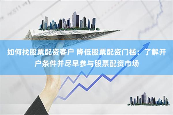 如何找股票配资客户 降低股票配资门槛：了解开户条件并尽早参与股票配资市场