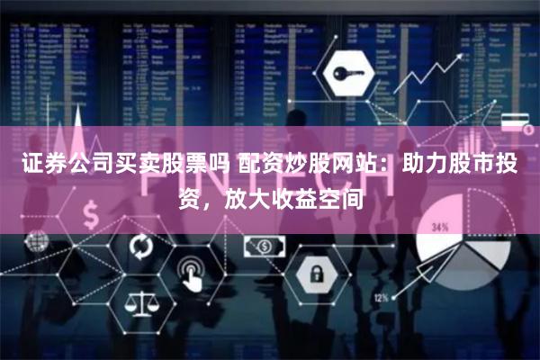 证券公司买卖股票吗 配资炒股网站：助力股市投资，放大收益空间