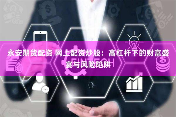 永安期货配资 网上配资炒股：高杠杆下的财富盛宴与风险陷阱