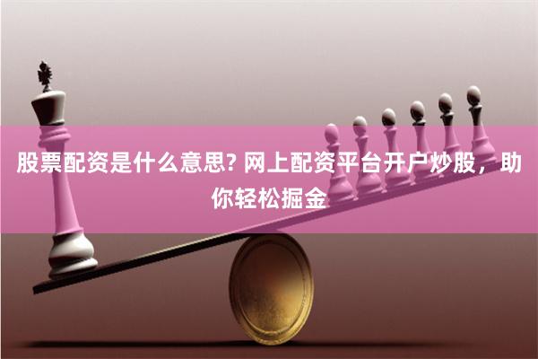 股票配资是什么意思? 网上配资平台开户炒股，助你轻松掘金