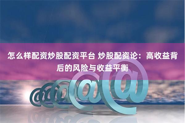怎么样配资炒股配资平台 炒股配资论：高收益背后的风险与收益平衡