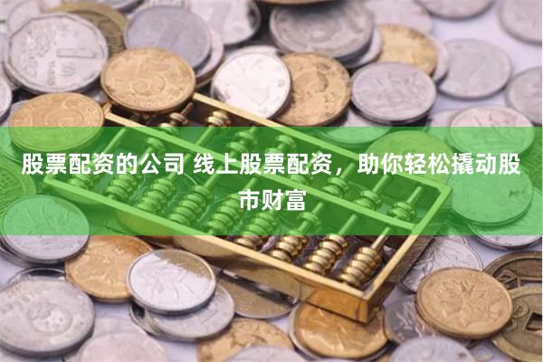 股票配资的公司 线上股票配资，助你轻松撬动股市财富