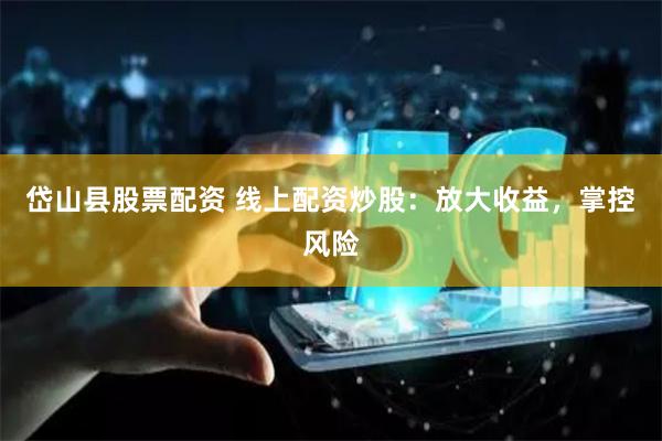 岱山县股票配资 线上配资炒股：放大收益，掌控风险