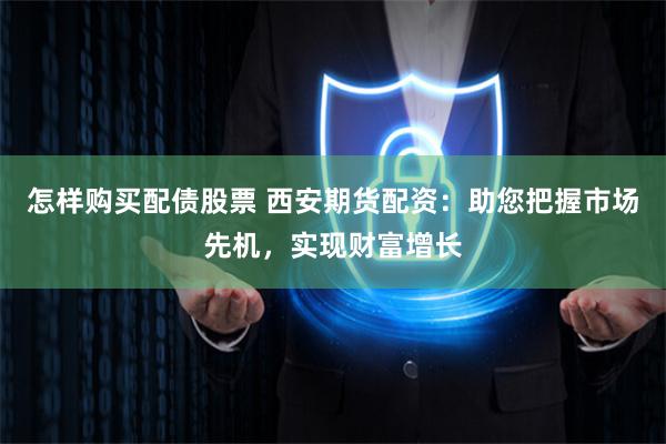 怎样购买配债股票 西安期货配资：助您把握市场先机，实现财富增长