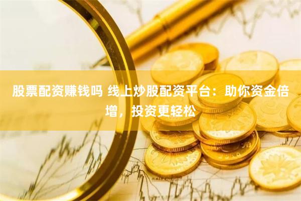 股票配资赚钱吗 线上炒股配资平台：助你资金倍增，投资更轻松