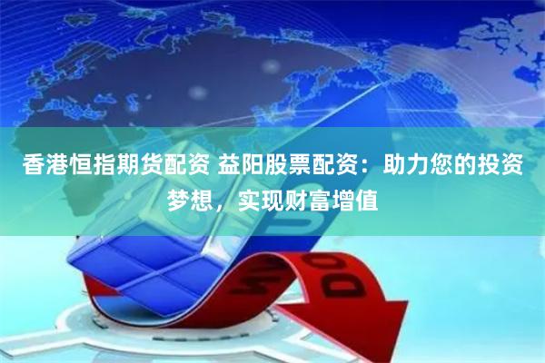 香港恒指期货配资 益阳股票配资：助力您的投资梦想，实现财富增值