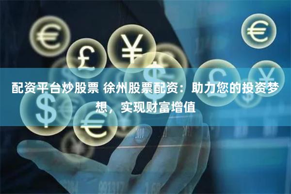 配资平台炒股票 徐州股票配资：助力您的投资梦想，实现财富增值