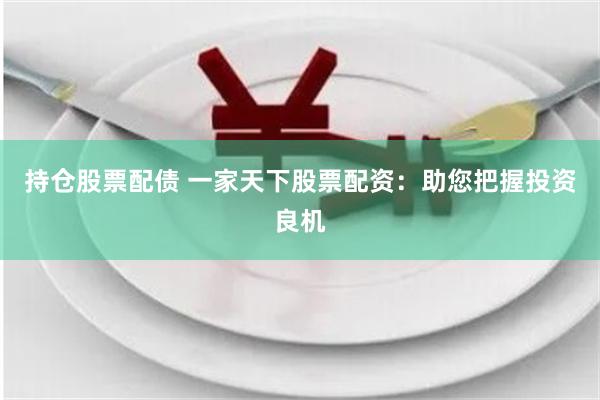 持仓股票配债 一家天下股票配资：助您把握投资良机